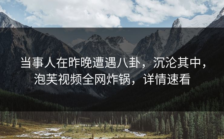 当事人在昨晚遭遇八卦,沉沦其中,泡芙视频全网炸锅,详情速看 当事人在昨晚遭遇八卦,沉沦其中,泡芙视频全网炸锅,详情速看