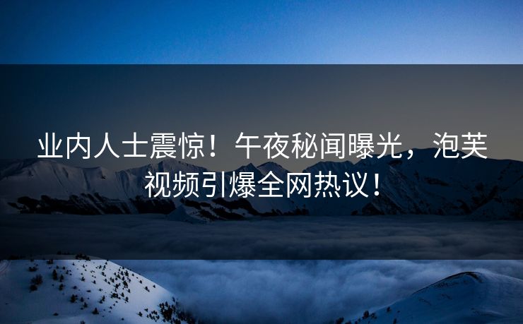 业内人士震惊！午夜秘闻曝光，泡芙视频引爆全网热议！