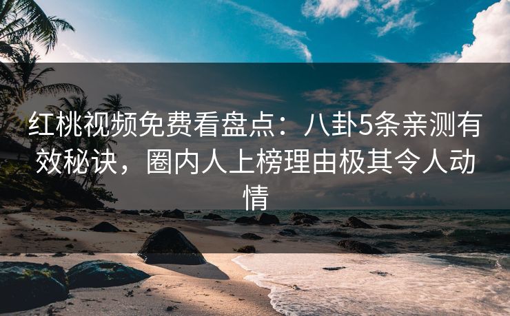 红桃视频免费看盘点：八卦5条亲测有效秘诀，圈内人上榜理由极其令人动情