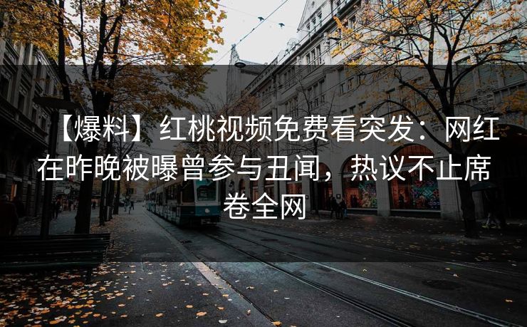 【爆料】红桃视频免费看突发：网红在昨晚被曝曾参与丑闻，热议不止席卷全网
