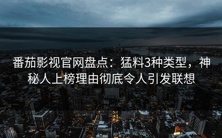 番茄影视官网盘点：猛料3种类型，神秘人上榜理由彻底令人引发联想