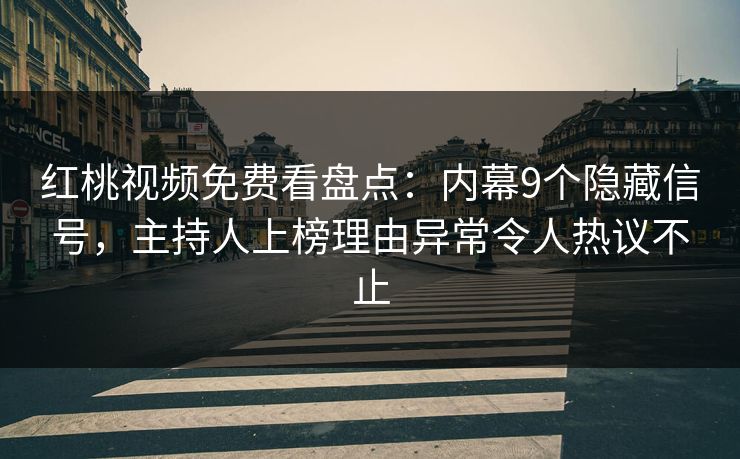 红桃视频免费看盘点：内幕9个隐藏信号，主持人上榜理由异常令人热议不止