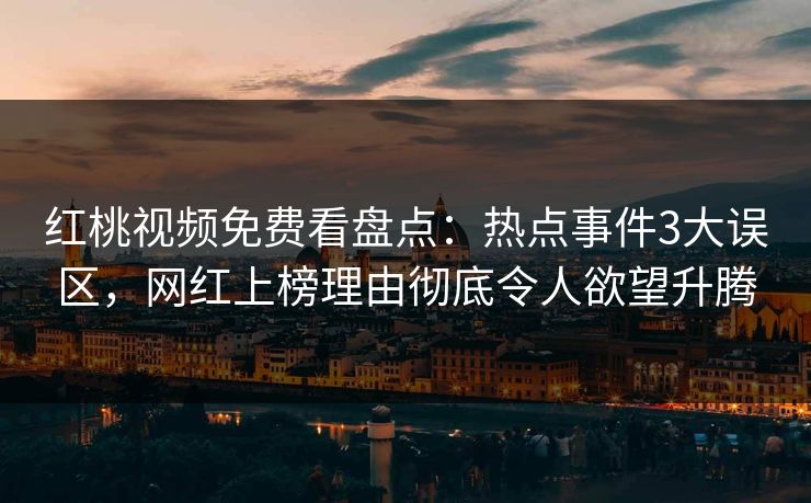红桃视频免费看盘点：热点事件3大误区，网红上榜理由彻底令人欲望升腾