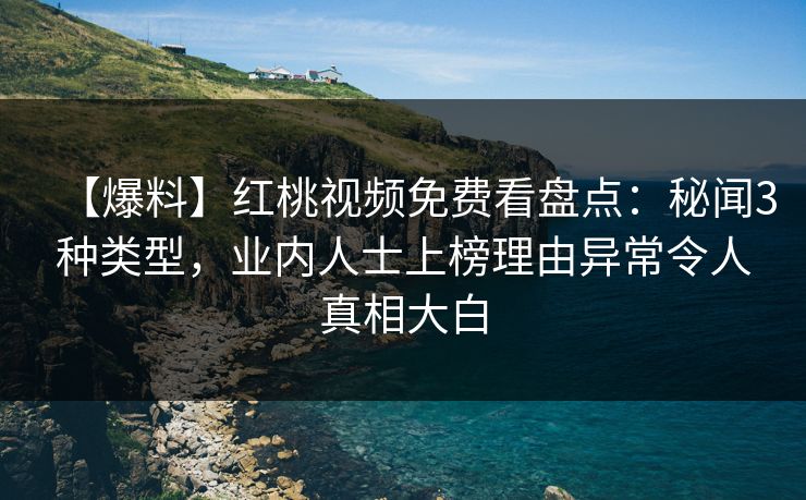 【爆料】红桃视频免费看盘点：秘闻3种类型，业内人士上榜理由异常令人真相大白