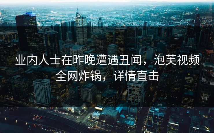 业内人士在昨晚遭遇丑闻，泡芙视频全网炸锅，详情直击
