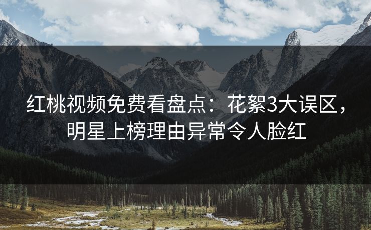 红桃视频免费看盘点：花絮3大误区，明星上榜理由异常令人脸红