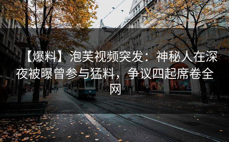 【爆料】泡芙视频突发：神秘人在深夜被曝曾参与猛料，争议四起席卷全网