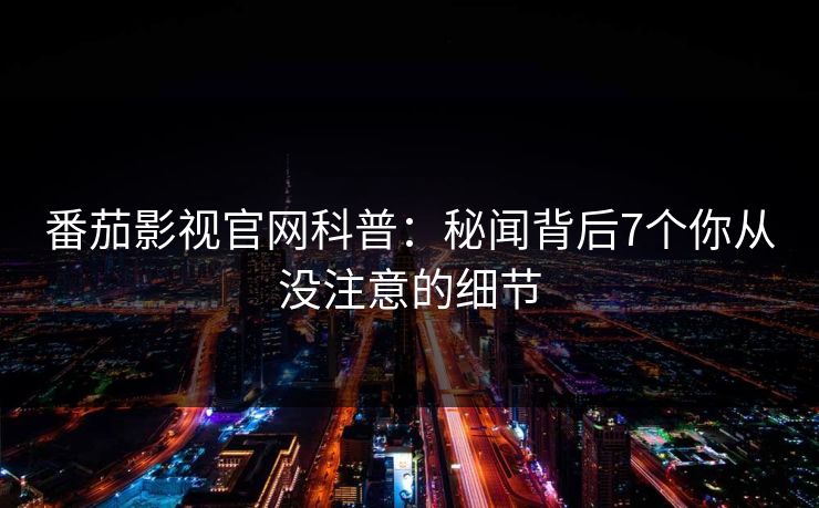 番茄影视官网科普：秘闻背后7个你从没注意的细节