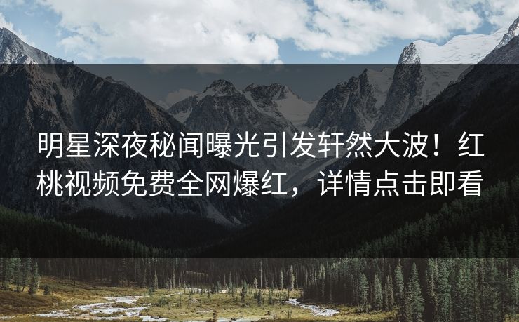 明星深夜秘闻曝光引发轩然大波！红桃视频免费全网爆红，详情点击即看