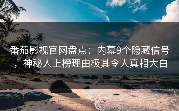 番茄影视官网盘点：内幕9个隐藏信号，神秘人上榜理由极其令人真相大白
