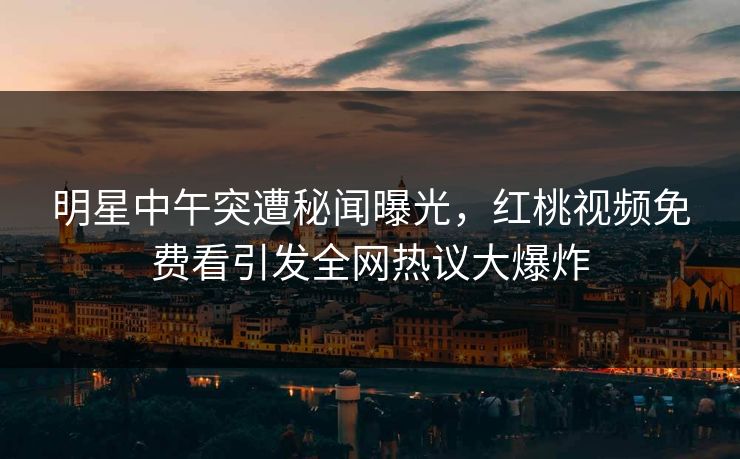 明星中午突遭秘闻曝光，红桃视频免费看引发全网热议大爆炸
