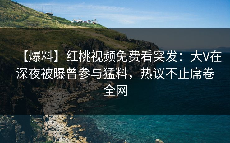 【爆料】红桃视频免费看突发：大V在深夜被曝曾参与猛料，热议不止席卷全网