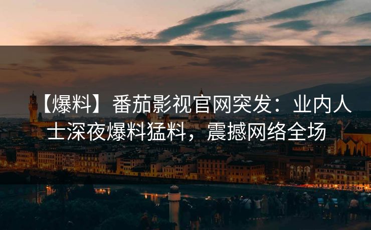 【爆料】番茄影视官网突发：业内人士深夜爆料猛料，震撼网络全场