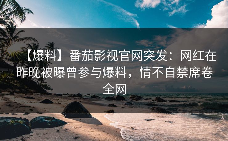 【爆料】番茄影视官网突发：网红在昨晚被曝曾参与爆料，情不自禁席卷全网