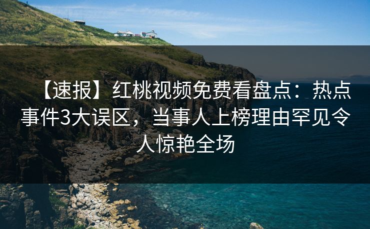 【速报】红桃视频免费看盘点：热点事件3大误区，当事人上榜理由罕见令人惊艳全场