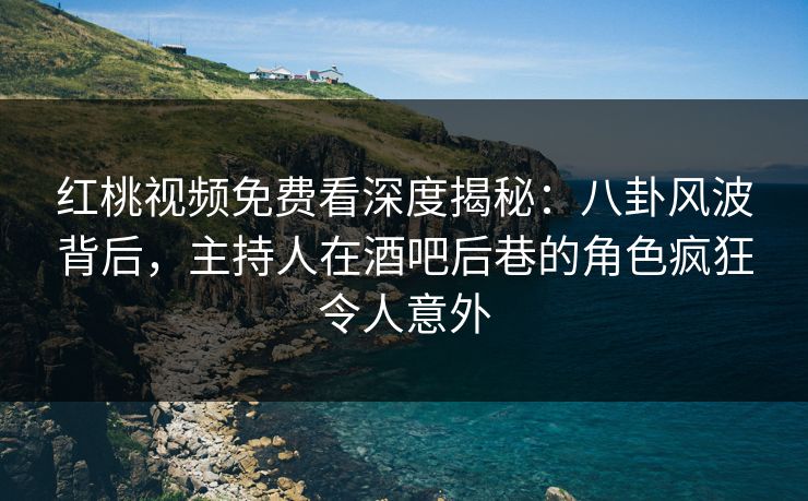 红桃视频免费看深度揭秘：八卦风波背后，主持人在酒吧后巷的角色疯狂令人意外