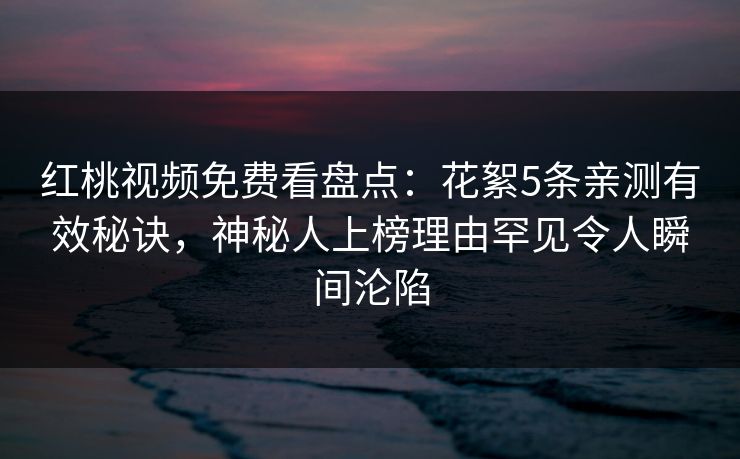 红桃视频免费看盘点：花絮5条亲测有效秘诀，神秘人上榜理由罕见令人瞬间沦陷