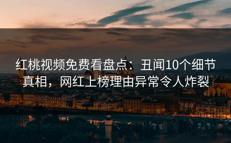 红桃视频免费看盘点：丑闻10个细节真相，网红上榜理由异常令人炸裂