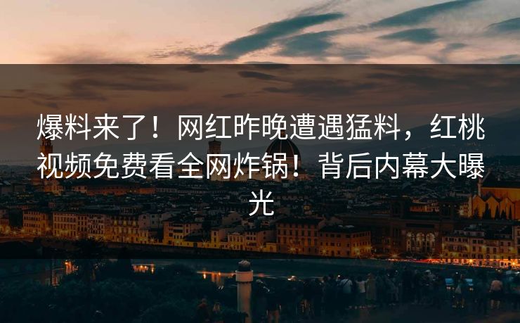 爆料来了！网红昨晚遭遇猛料，红桃视频免费看全网炸锅！背后内幕大曝光