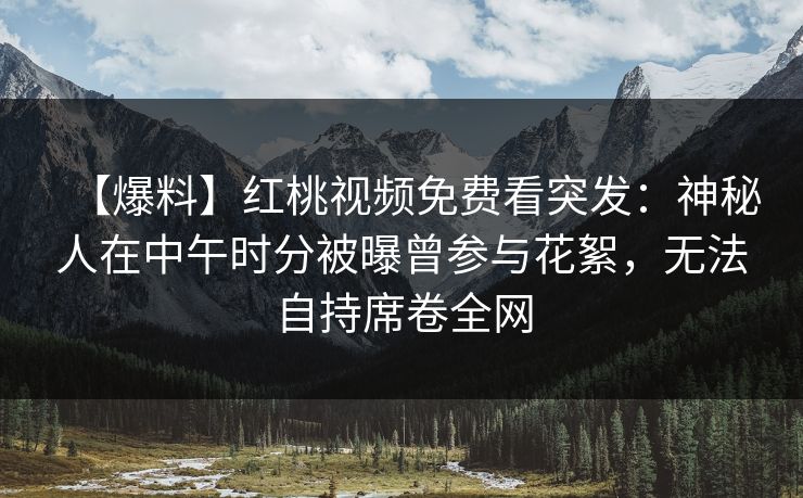 【爆料】红桃视频免费看突发：神秘人在中午时分被曝曾参与花絮，无法自持席卷全网