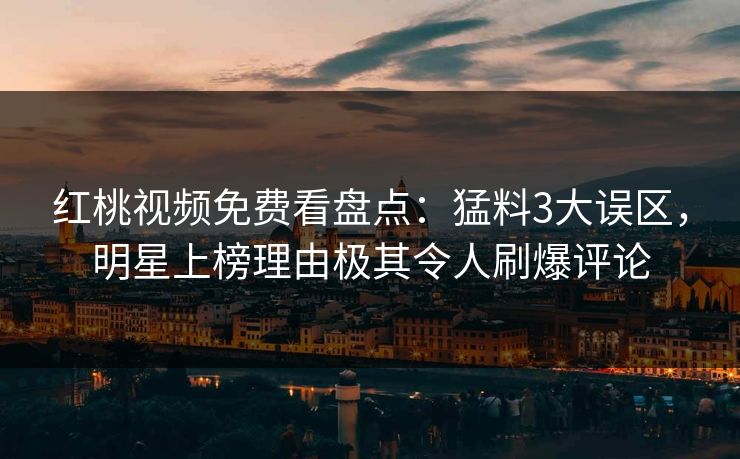 红桃视频免费看盘点：猛料3大误区，明星上榜理由极其令人刷爆评论