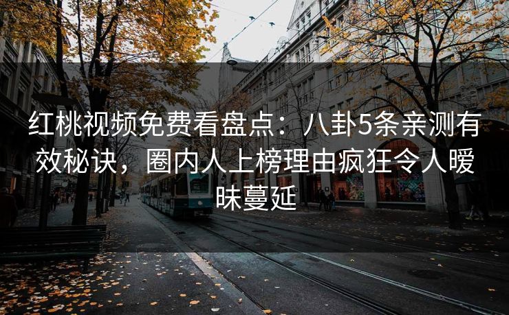 红桃视频免费看盘点：八卦5条亲测有效秘诀，圈内人上榜理由疯狂令人暧昧蔓延