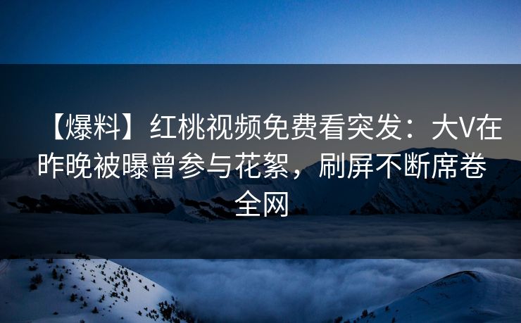 【爆料】红桃视频免费看突发：大V在昨晚被曝曾参与花絮，刷屏不断席卷全网