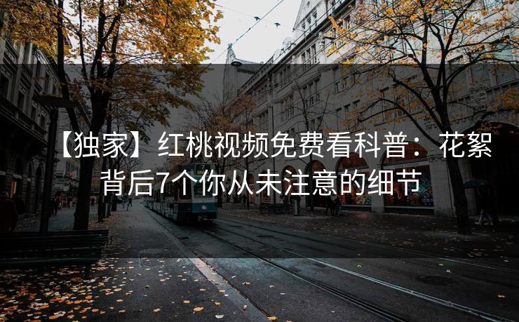 【独家】红桃视频免费看科普：花絮背后7个你从未注意的细节