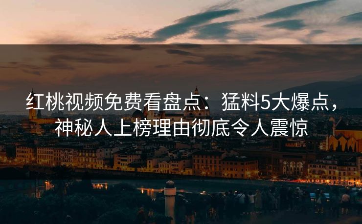 红桃视频免费看盘点：猛料5大爆点，神秘人上榜理由彻底令人震惊