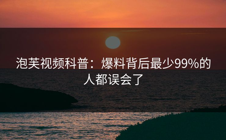泡芙视频科普：爆料背后最少99%的人都误会了