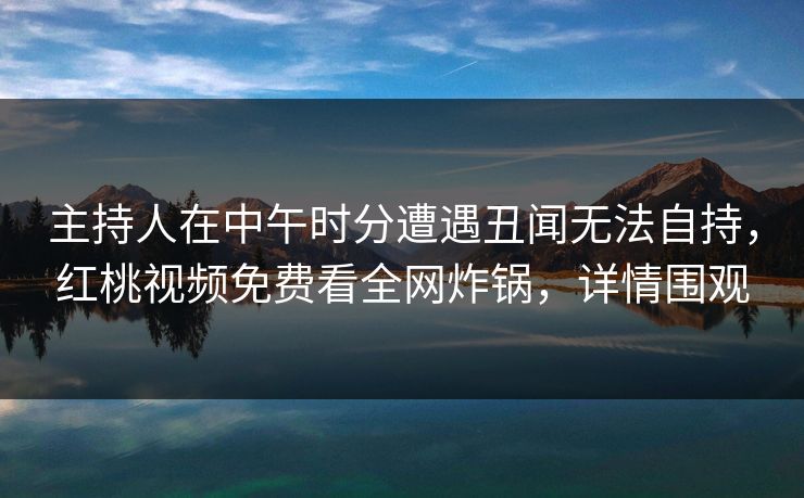 主持人在中午时分遭遇丑闻无法自持，红桃视频免费看全网炸锅，详情围观