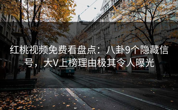 红桃视频免费看盘点：八卦9个隐藏信号，大V上榜理由极其令人曝光