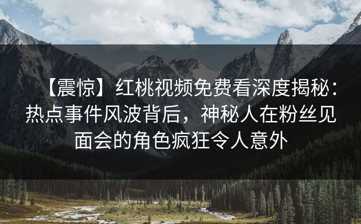 【震惊】红桃视频免费看深度揭秘：热点事件风波背后，神秘人在粉丝见面会的角色疯狂令人意外
