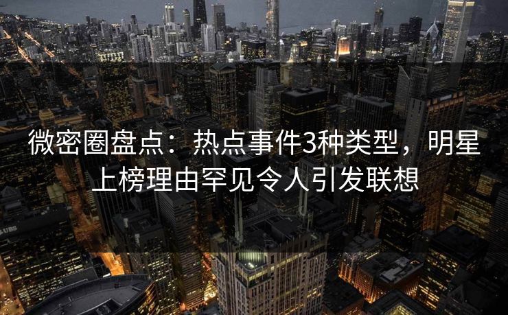 微密圈盘点：热点事件3种类型，明星上榜理由罕见令人引发联想