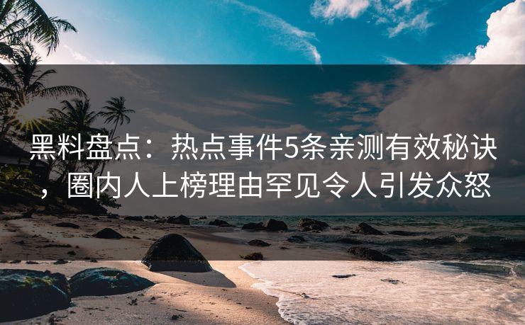 黑料盘点：热点事件5条亲测有效秘诀，圈内人上榜理由罕见令人引发众怒