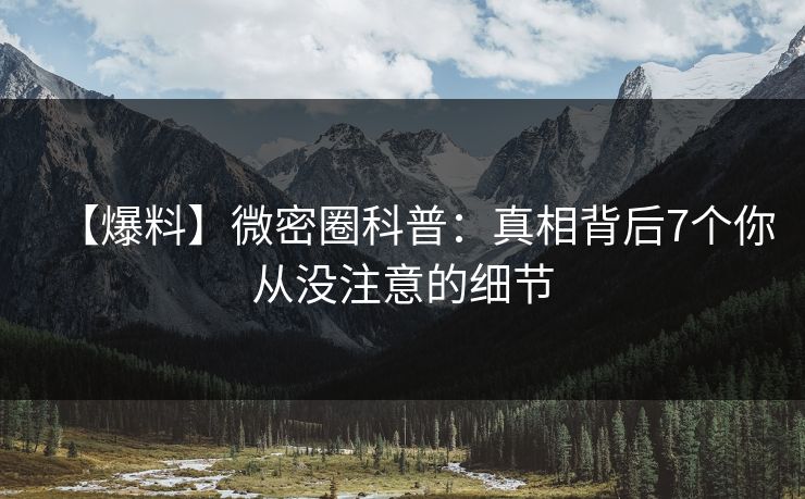 【爆料】微密圈科普：真相背后7个你从没注意的细节