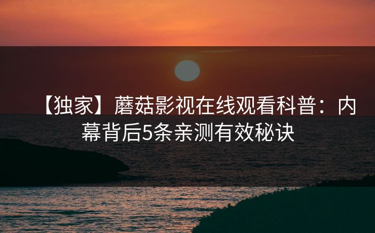 【独家】蘑菇影视在线观看科普：内幕背后5条亲测有效秘诀