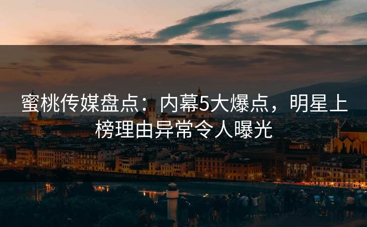 蜜桃传媒盘点：内幕5大爆点，明星上榜理由异常令人曝光