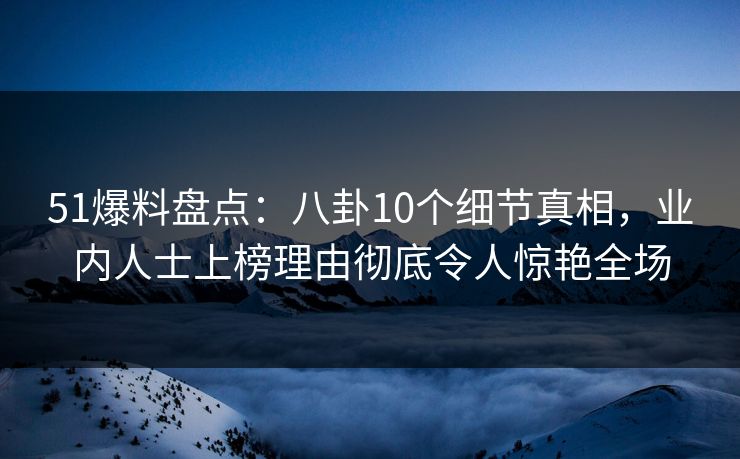 51爆料盘点：八卦10个细节真相，业内人士上榜理由彻底令人惊艳全场