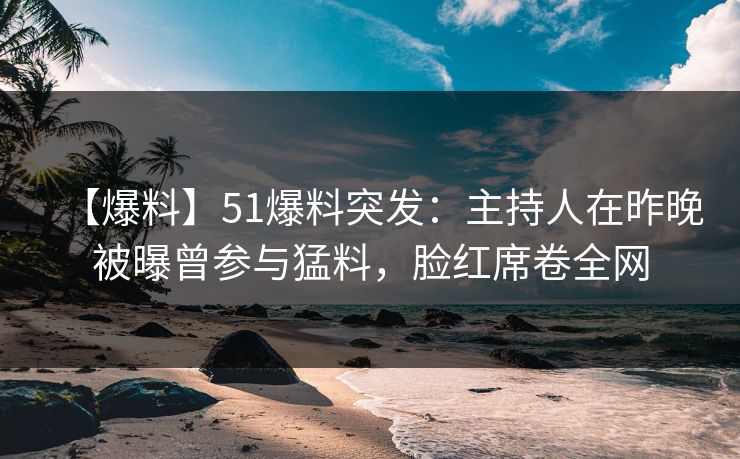 【爆料】51爆料突发：主持人在昨晚被曝曾参与猛料，脸红席卷全网