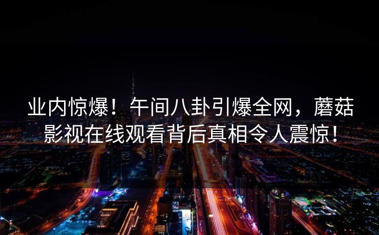 业内惊爆！午间八卦引爆全网，蘑菇影视在线观看背后真相令人震惊！