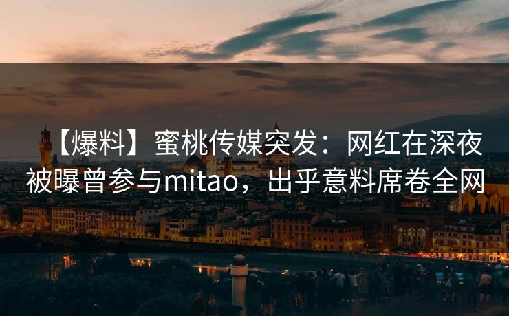 【爆料】蜜桃传媒突发：网红在深夜被曝曾参与mitao，出乎意料席卷全网