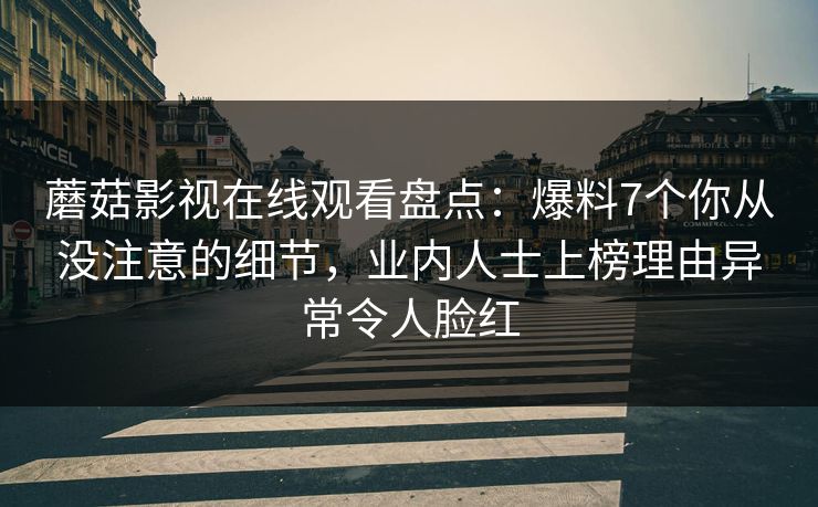 蘑菇影视在线观看盘点：爆料7个你从没注意的细节，业内人士上榜理由异常令人脸红