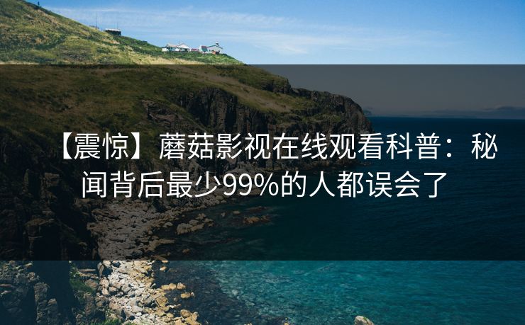 【震惊】蘑菇影视在线观看科普：秘闻背后最少99%的人都误会了