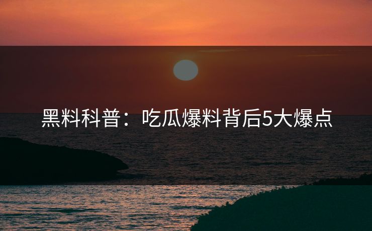 黑料科普：吃瓜爆料背后5大爆点
