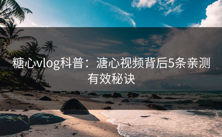 糖心vlog科普：溏心视频背后5条亲测有效秘诀