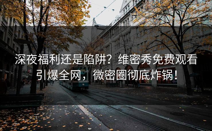深夜福利还是陷阱？维密秀免费观看引爆全网，微密圈彻底炸锅！
