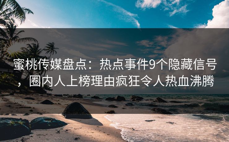蜜桃传媒盘点：热点事件9个隐藏信号，圈内人上榜理由疯狂令人热血沸腾