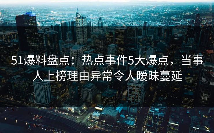 51爆料盘点：热点事件5大爆点，当事人上榜理由异常令人暧昧蔓延