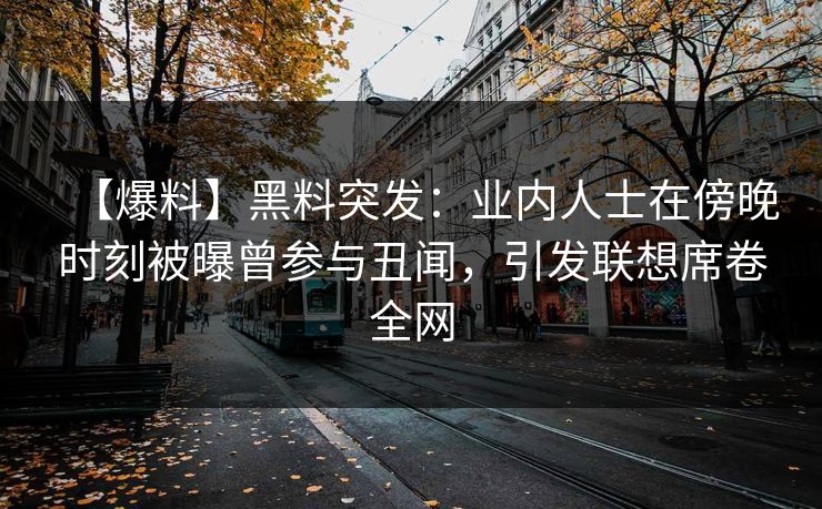 【爆料】黑料突发：业内人士在傍晚时刻被曝曾参与丑闻，引发联想席卷全网